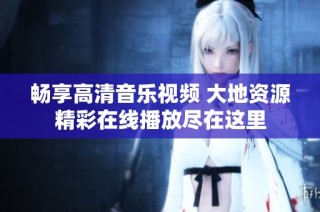 畅享高清音乐视频 大地资源精彩在线播放尽在这里