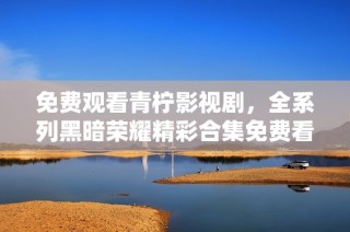 免费观看青柠影视剧，全系列黑暗荣耀精彩合集免费看！