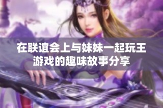 在联谊会上与妹妹一起玩王游戏的趣味故事分享