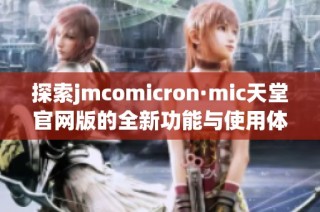 探索jmcomicron·mic天堂官网版的全新功能与使用体验揭秘