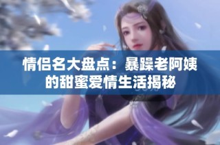 情侣名大盘点：暴躁老阿姨的甜蜜爱情生活揭秘