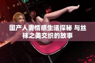 国产人妻情感生活探秘 与丝袜之美交织的故事