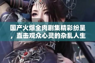 国产火爆全肉剧集精彩纷呈，直击观众心灵的杂乱人生