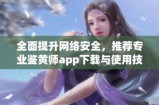 全面提升网络安全，推荐专业鉴黄师app下载与使用技巧