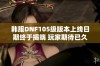 韩服DNF105级版本上线日期终于揭晓 玩家期待已久的更新时间安排详解