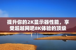 提升你的2K显示器性能，享受超越网吧8K体验的顶级计算机游戏乐趣