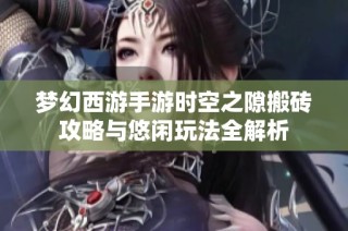 梦幻西游手游时空之隙搬砖攻略与悠闲玩法全解析