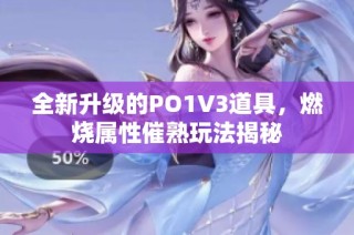 全新升级的PO1V3道具，燃烧属性催熟玩法揭秘