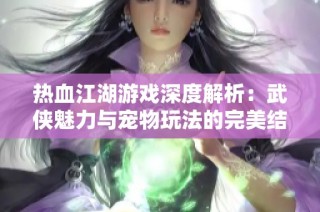 热血江湖游戏深度解析：武侠魅力与宠物玩法的完美结合