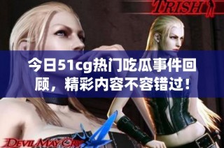 今日51cg热门吃瓜事件回顾，精彩内容不容错过！