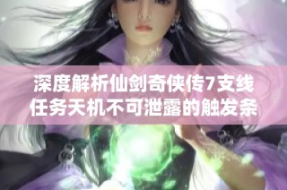 深度解析仙剑奇侠传7支线任务天机不可泄露的触发条件与秘籍秘诀揭秘