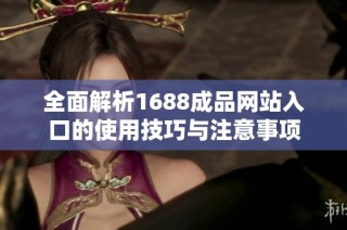 全面解析1688成品网站入口的使用技巧与注意事项