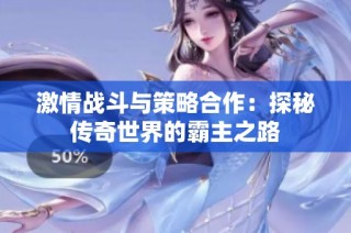 激情战斗与策略合作：探秘传奇世界的霸主之路