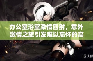 办公室浴室激情四射，意外激情之旅引发难以忘怀的高潮体验