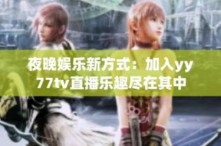 夜晚娱乐新方式：加入yy77tv直播乐趣尽在其中