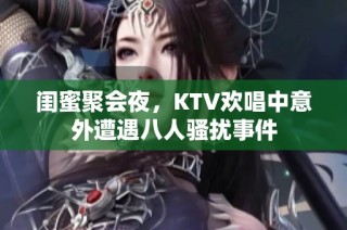 闺蜜聚会夜，KTV欢唱中意外遭遇八人骚扰事件