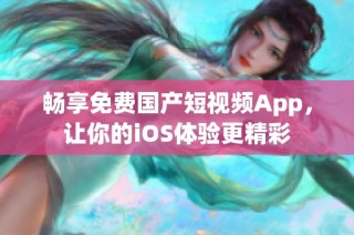 畅享免费国产短视频App，让你的iOS体验更精彩