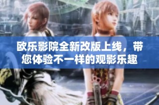 欧乐影院全新改版上线，带您体验不一样的观影乐趣