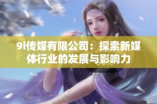 9i传媒有限公司：探索新媒体行业的发展与影响力