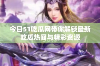今日51吃瓜网带你解锁最新吃瓜热闻与精彩资源