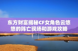 东方财富揭秘CF女角色云悠悠的阵亡现场和游戏攻略