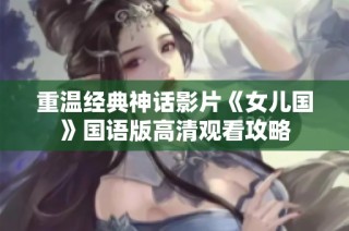 重温经典神话影片《女儿国》国语版高清观看攻略
