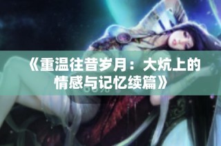 《重温往昔岁月：大炕上的情感与记忆续篇》