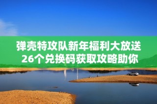 弹壳特攻队新年福利大放送 26个兑换码获取攻略助你轻松畅玩