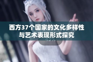 西方37个国家的文化多样性与艺术表现形式探究