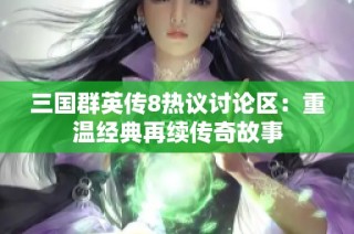 三国群英传8热议讨论区：重温经典再续传奇故事