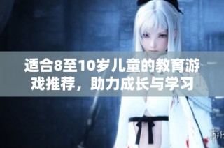 适合8至10岁儿童的教育游戏推荐，助力成长与学习