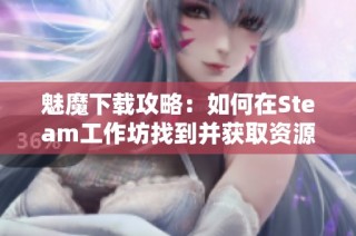 魅魔下载攻略：如何在Steam工作坊找到并获取资源