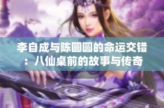 李自成与陈圆圆的命运交错：八仙桌前的故事与传奇