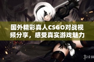 国外精彩真人CSGO对战视频分享，感受真实游戏魅力