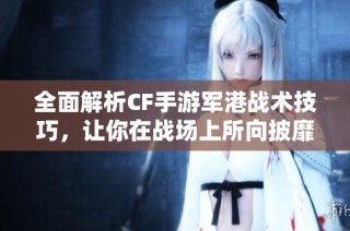 全面解析CF手游军港战术技巧，让你在战场上所向披靡