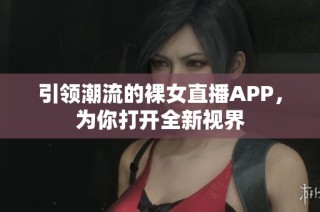 引领潮流的裸女直播APP，为你打开全新视界