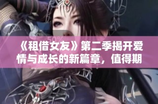 《租借女友》第二季揭开爱情与成长的新篇章，值得期待！