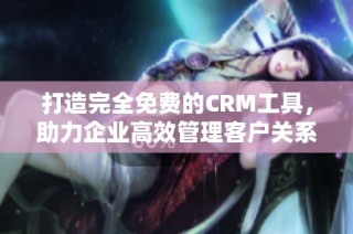 打造完全免费的CRM工具，助力企业高效管理客户关系