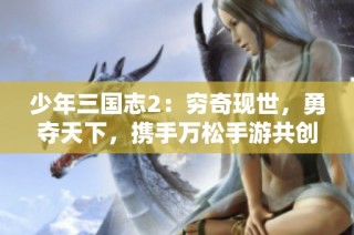 少年三国志2：穷奇现世，勇夺天下，携手万松手游共创传奇新篇