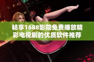 畅享1688影院免费播放精彩电视剧的优质软件推荐