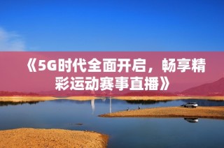 《5G时代全面开启，畅享精彩运动赛事直播》