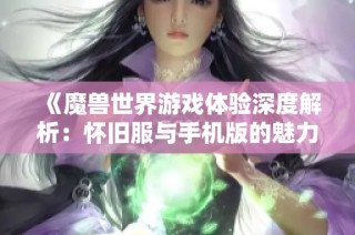 《魔兽世界游戏体验深度解析：怀旧服与手机版的魅力对比》