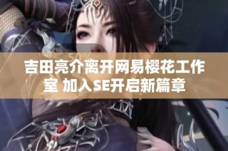 吉田亮介离开网易樱花工作室 加入SE开启新篇章