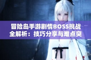 冒险岛手游剧情BOSS挑战全解析：技巧分享与难点突破策略指南