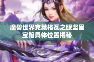 魔兽世界克莱格瓦之眠坚固宝箱具体位置揭秘