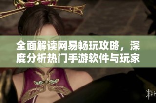 全面解读网易畅玩攻略，深度分析热门手游软件与玩家体验的全方位指南