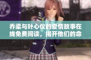 乔梁与叶心仪的爱情故事在线免费阅读，揭开他们的命运之旅