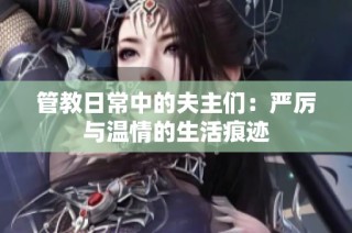 管教日常中的夫主们：严厉与温情的生活痕迹