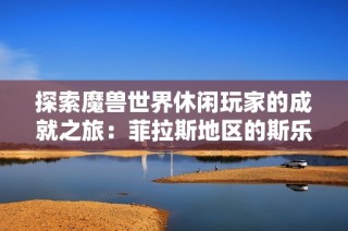 探索魔兽世界休闲玩家的成就之旅：菲拉斯地区的斯乐普手游站全新体验揭秘