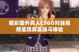 精彩国外真人CSGO对战视频呈现真实战斗体验